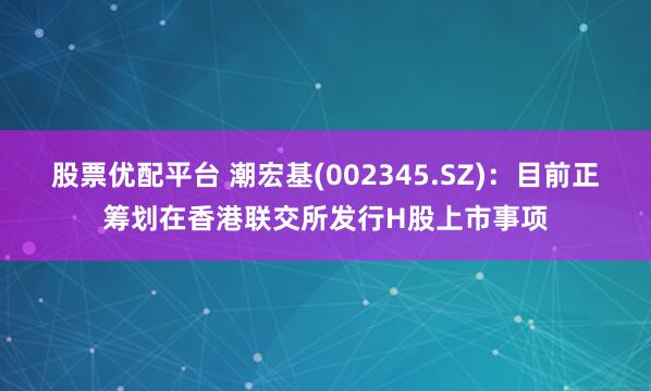 股票优配平台 潮宏基(002345.SZ)：目前正筹划在香港联交所发行H股上市事项