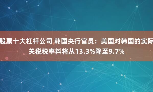 股票十大杠杆公司 韩国央行官员：美国对韩国的实际关税税率料将从13.3%降至9.7%