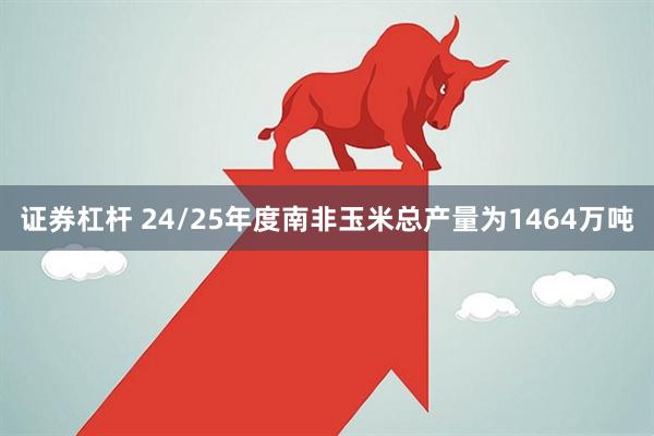 证券杠杆 24/25年度南非玉米总产量为1464万吨