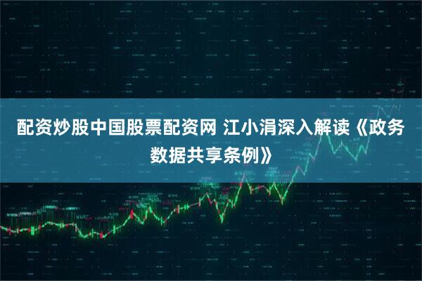 配资炒股中国股票配资网 江小涓深入解读《政务数据共享条例》