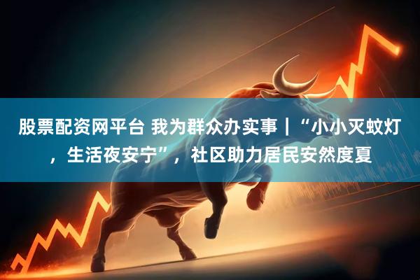 股票配资网平台 我为群众办实事｜“小小灭蚊灯，生活夜安宁”，社区助力居民安然度夏