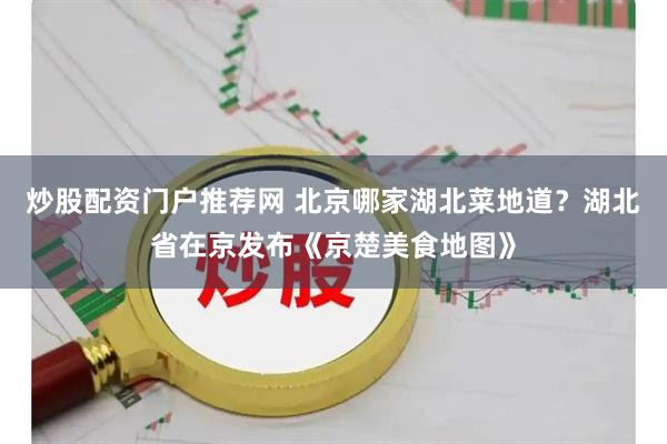 炒股配资门户推荐网 北京哪家湖北菜地道？湖北省在京发布《京楚美食地图》