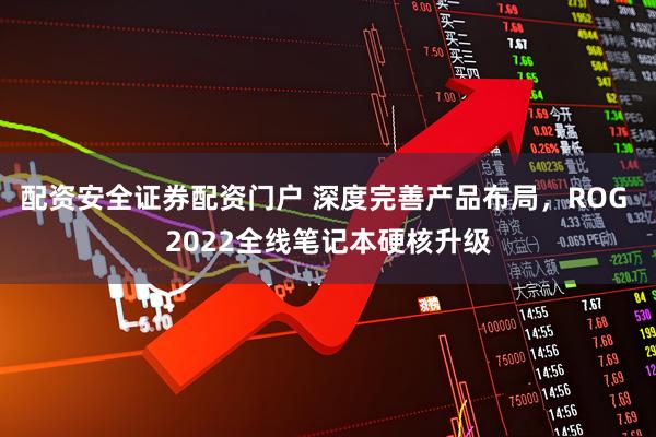 配资安全证券配资门户 深度完善产品布局，ROG 2022全线笔记本硬核升级