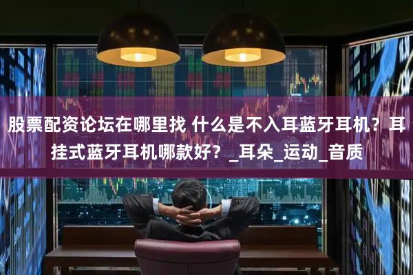 股票配资论坛在哪里找 什么是不入耳蓝牙耳机？耳挂式蓝牙耳机哪款好？_耳朵_运动_音质