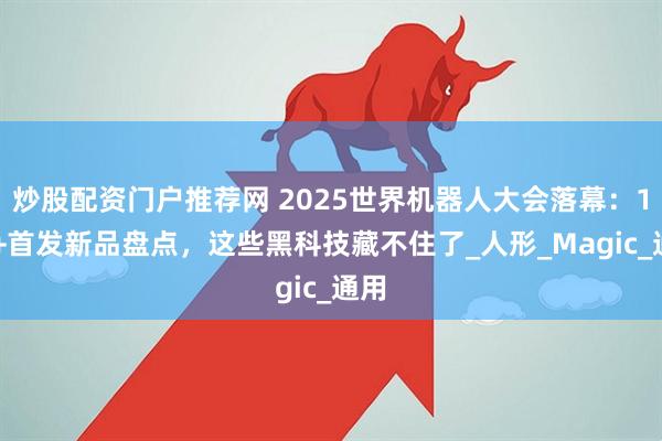 炒股配资门户推荐网 2025世界机器人大会落幕：100+首发新品盘点，这些黑科技藏不住了_人形_Magic_通用