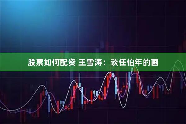 股票如何配资 王雪涛：谈任伯年的画