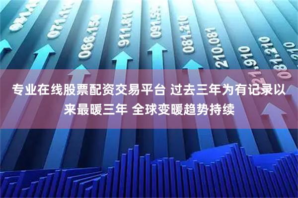 专业在线股票配资交易平台 过去三年为有记录以来最暖三年 全球变暖趋势持续