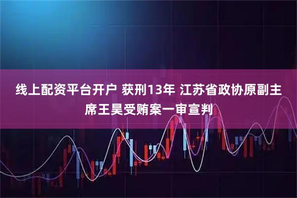 线上配资平台开户 获刑13年 江苏省政协原副主席王昊受贿案一审宣判