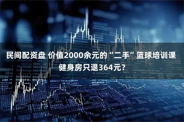民间配资盘 价值2000余元的“二手”篮球培训课 健身房只退364元？